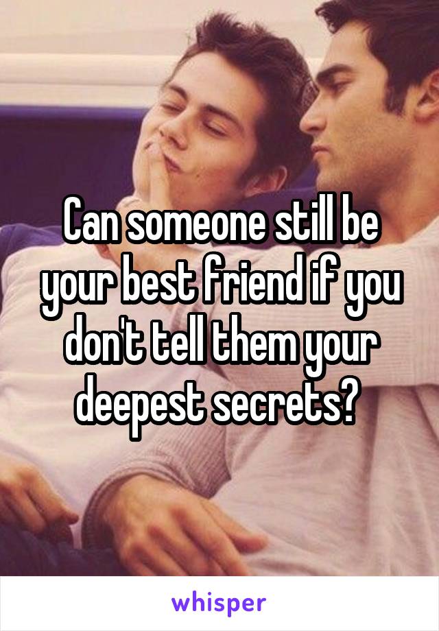 Can someone still be your best friend if you don't tell them your deepest secrets? 