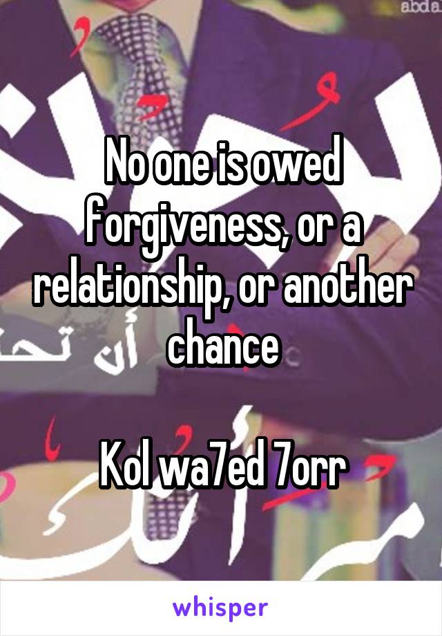 No one is owed forgiveness, or a relationship, or another chance

Kol wa7ed 7orr