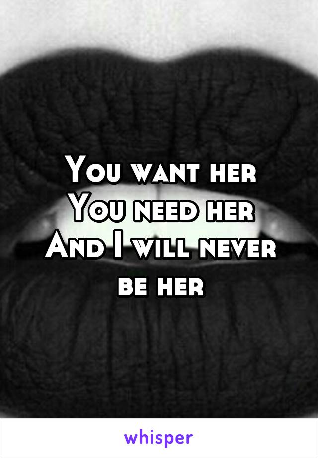 You want her
You need her
And I will never be her