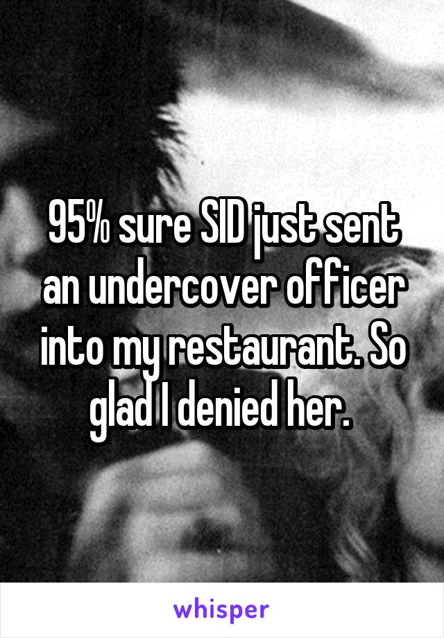 95% sure SID just sent an undercover officer into my restaurant. So glad I denied her. 