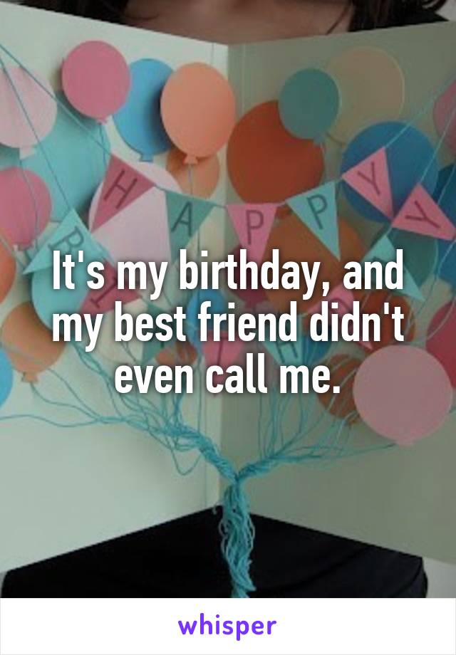 It's my birthday, and my best friend didn't even call me.