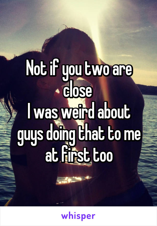 Not if you two are close 
I was weird about guys doing that to me at first too