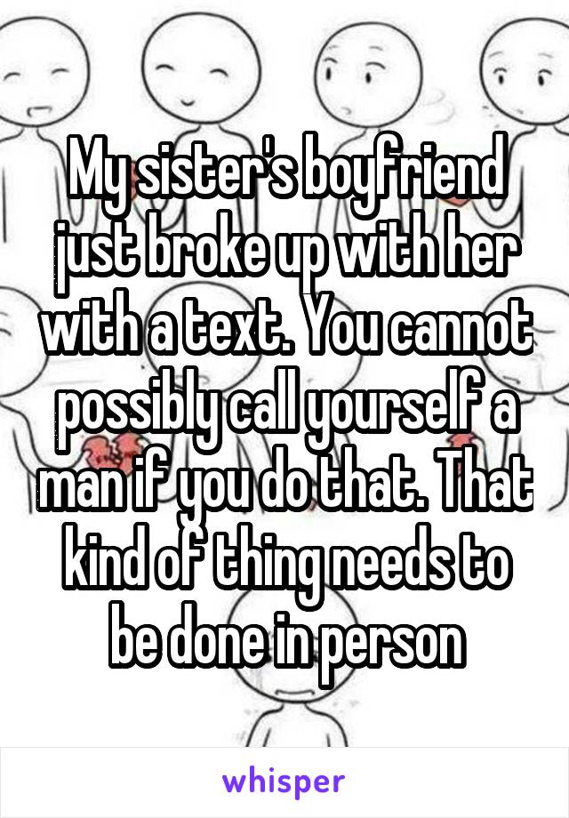 My sister's boyfriend just broke up with her with a text. You cannot possibly call yourself a man if you do that. That kind of thing needs to be done in person