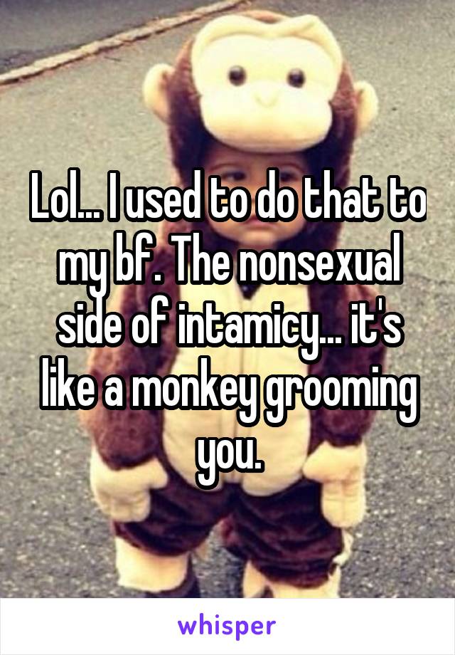 Lol... I used to do that to my bf. The nonsexual side of intamicy... it's like a monkey grooming you.