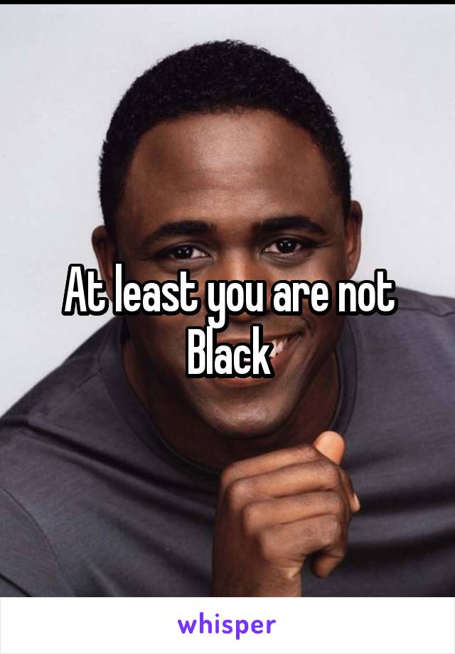 At least you are not Black