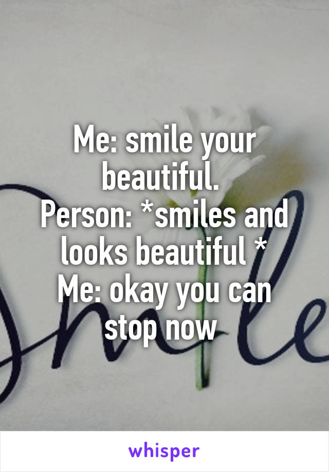 Me: smile your beautiful. 
Person: *smiles and looks beautiful *
Me: okay you can stop now 