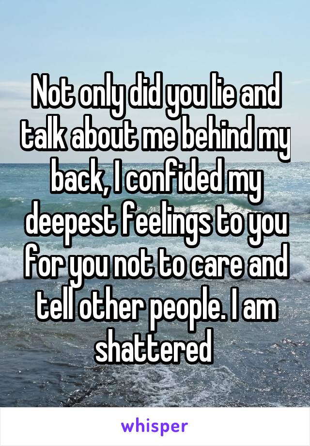 Not only did you lie and talk about me behind my back, I confided my deepest feelings to you for you not to care and tell other people. I am shattered 