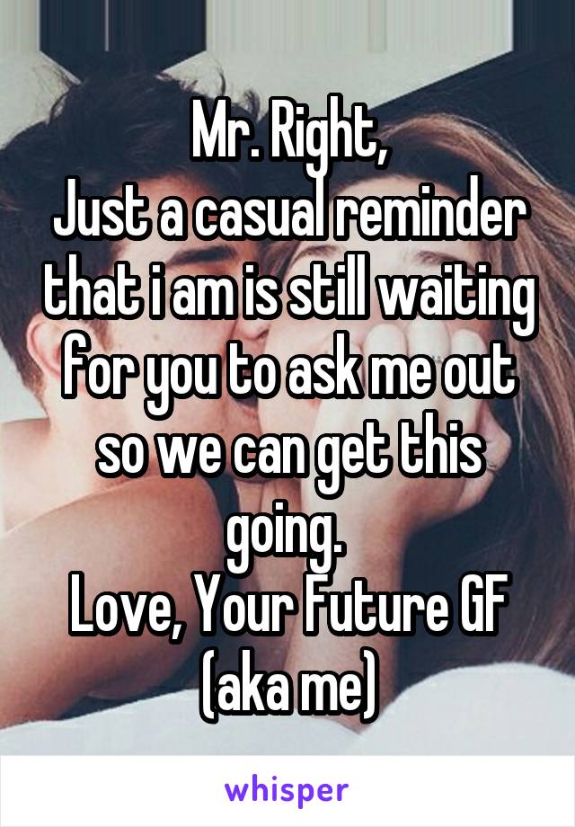 Mr. Right,
Just a casual reminder that i am is still waiting for you to ask me out so we can get this going. 
Love, Your Future GF
(aka me)