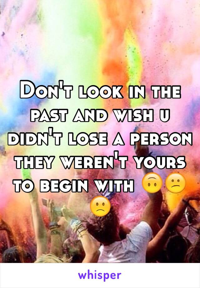 Don't look in the past and wish u didn't lose a person they weren't yours to begin with 🙃😕🙁