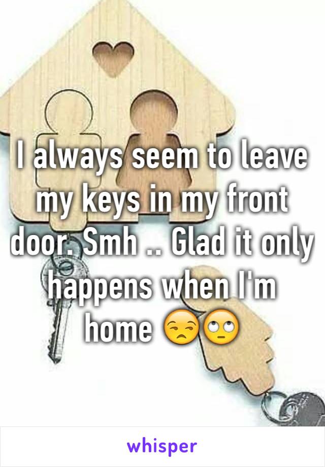 I always seem to leave my keys in my front door. Smh .. Glad it only happens when I'm home 😒🙄