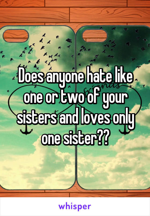 Does anyone hate like one or two of your sisters and loves only one sister??