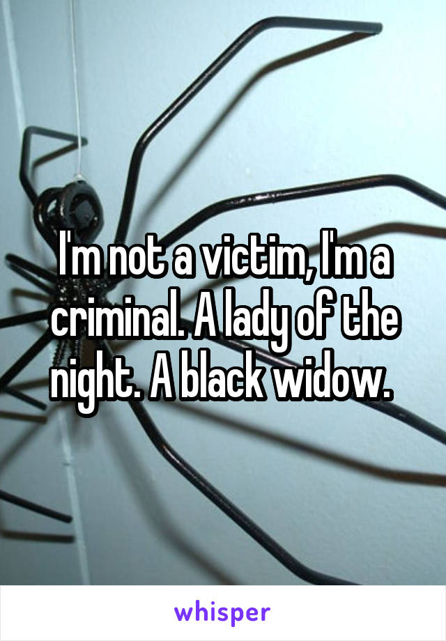 I'm not a victim, I'm a criminal. A lady of the night. A black widow. 