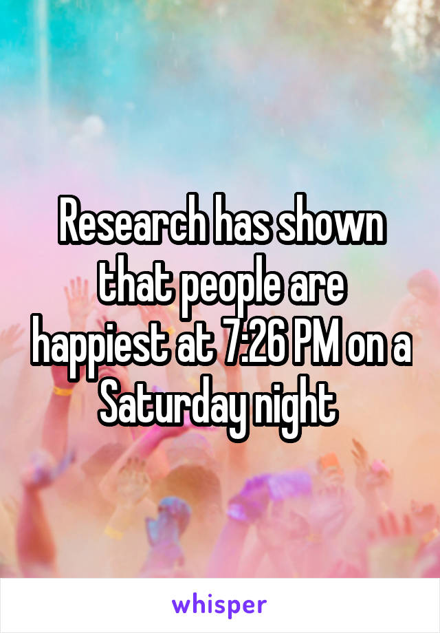 Research has shown that people are happiest at 7:26 PM on a Saturday night 