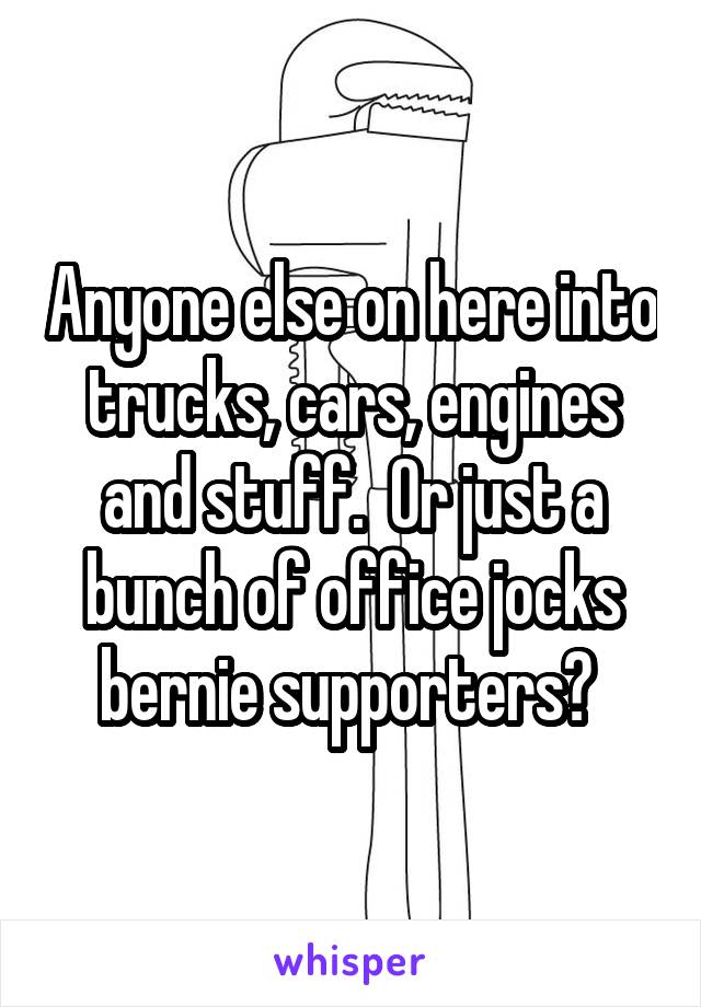 Anyone else on here into trucks, cars, engines and stuff.  Or just a bunch of office jocks bernie supporters? 