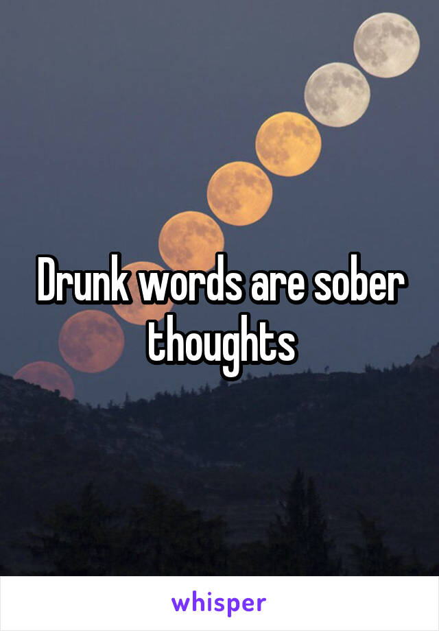 Drunk words are sober thoughts