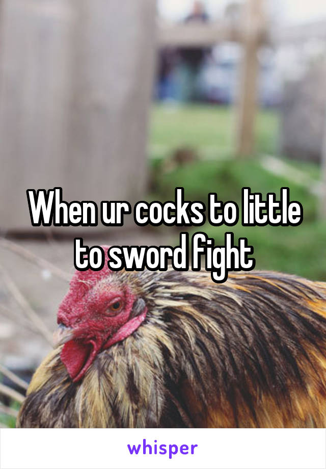 When ur cocks to little to sword fight