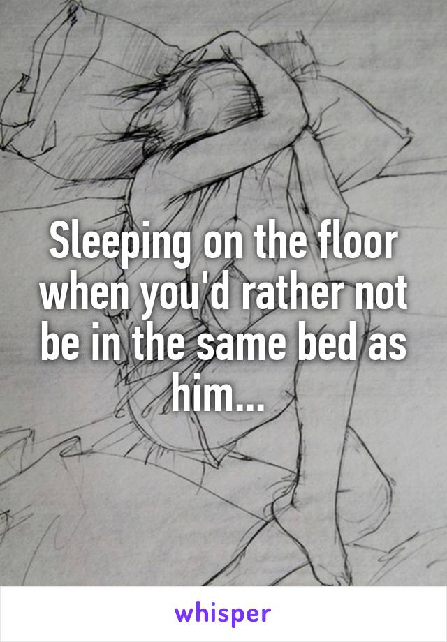 Sleeping on the floor when you'd rather not be in the same bed as him... 