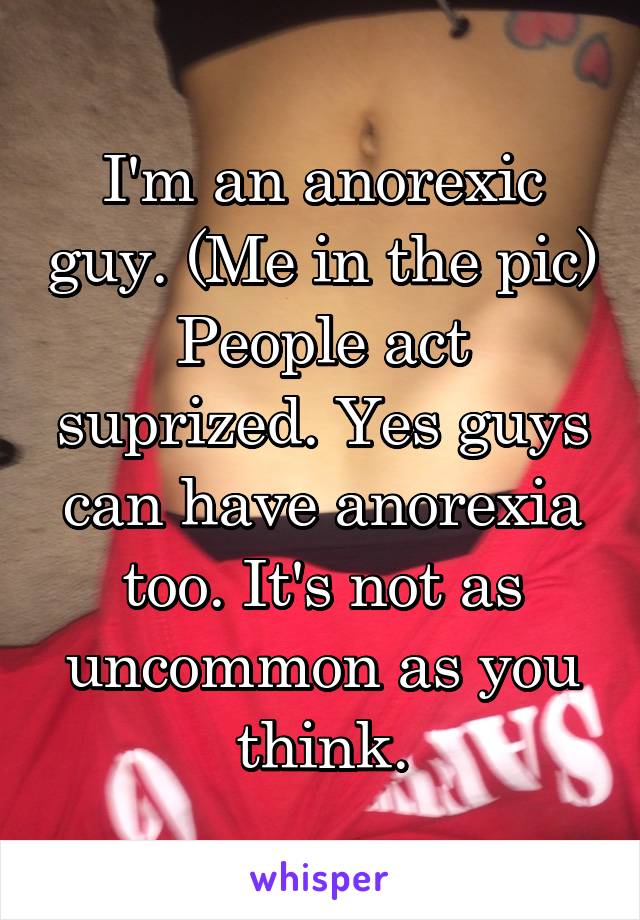 I'm an anorexic guy. (Me in the pic) People act suprized. Yes guys can have anorexia too. It's not as uncommon as you think.