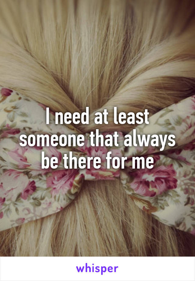 I need at least someone that always be there for me