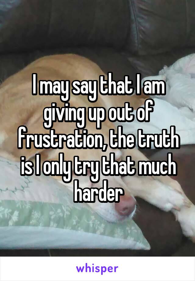 I may say that I am giving up out of frustration, the truth is I only try that much harder