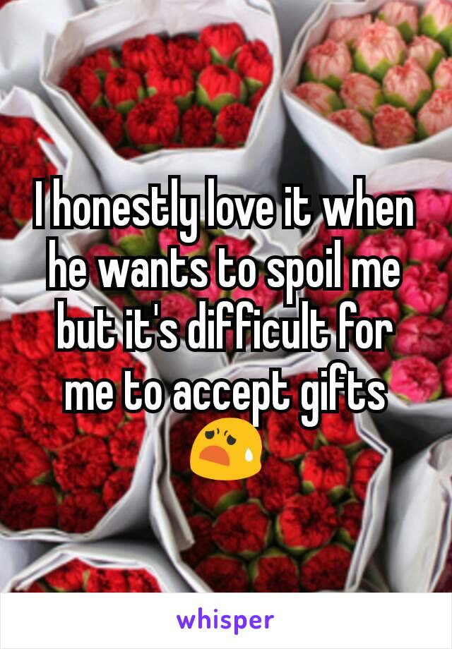 I honestly love it when he wants to spoil me but it's difficult for me to accept gifts
😧