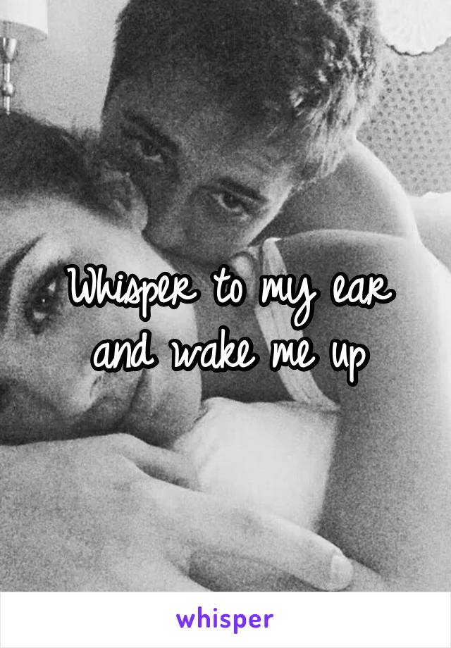 Whisper to my ear and wake me up