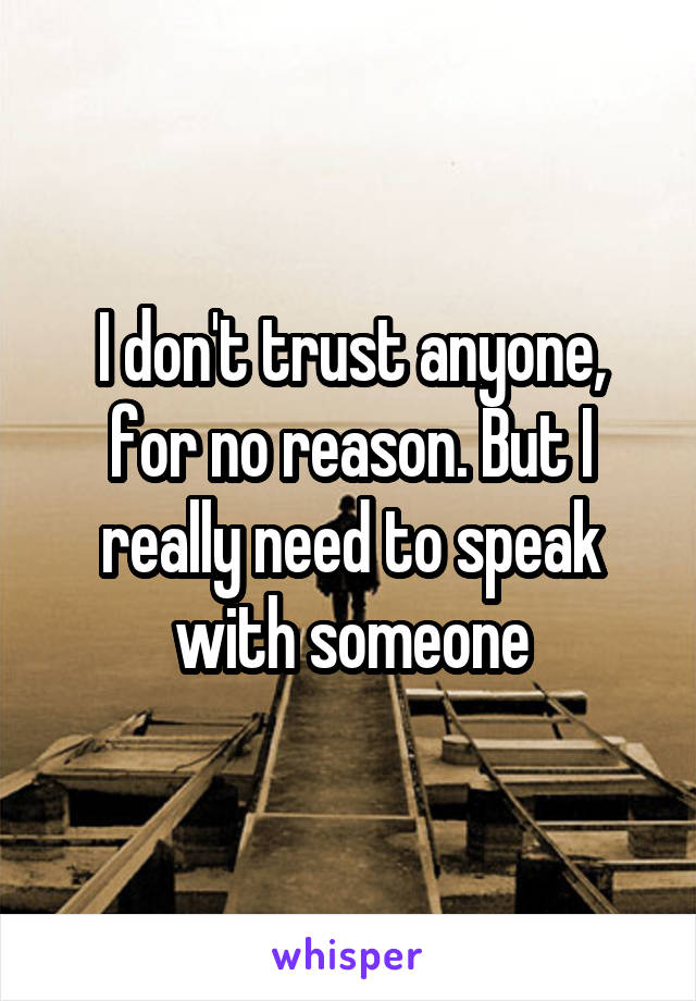 I don't trust anyone, for no reason. But I really need to speak with someone