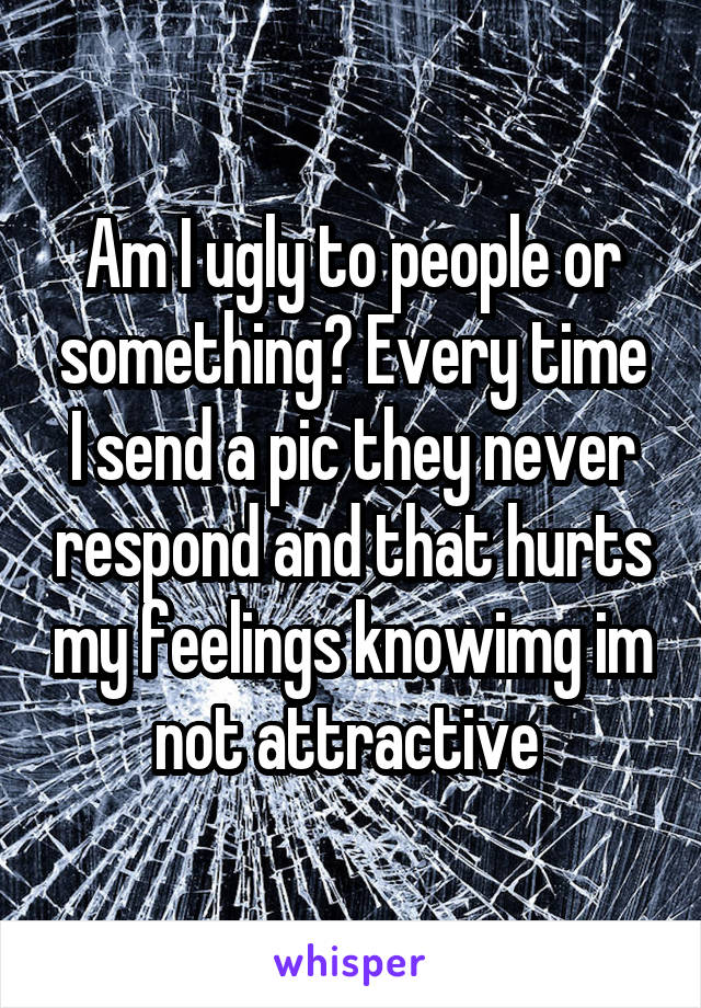 Am I ugly to people or something? Every time I send a pic they never respond and that hurts my feelings knowimg im not attractive 