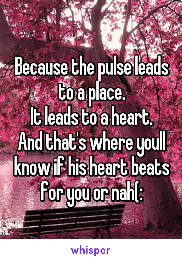 Because the pulse leads to a place.
It leads to a heart.
And that's where youll know if his heart beats for you or nah(: