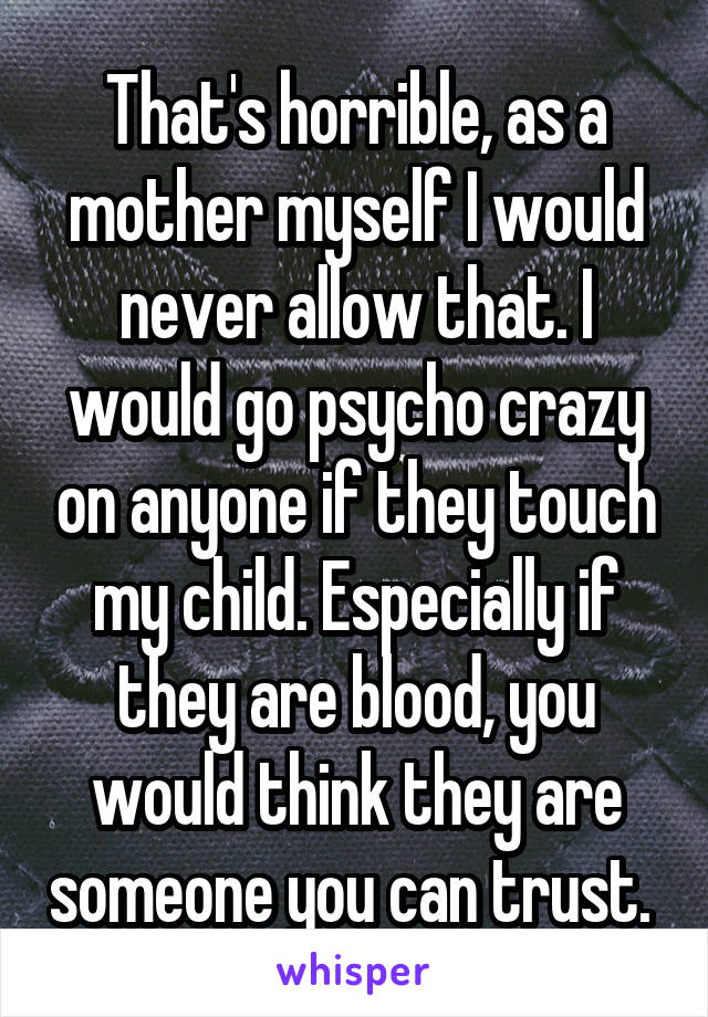 That's horrible, as a mother myself I would never allow that. I would go psycho crazy on anyone if they touch my child. Especially if they are blood, you would think they are someone you can trust. 