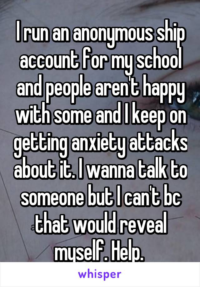 I run an anonymous ship account for my school and people aren't happy with some and I keep on getting anxiety attacks about it. I wanna talk to someone but I can't bc that would reveal myself. Help. 