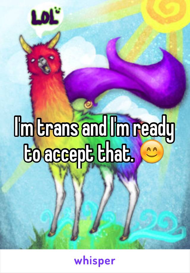 I'm trans and I'm ready to accept that. 😊