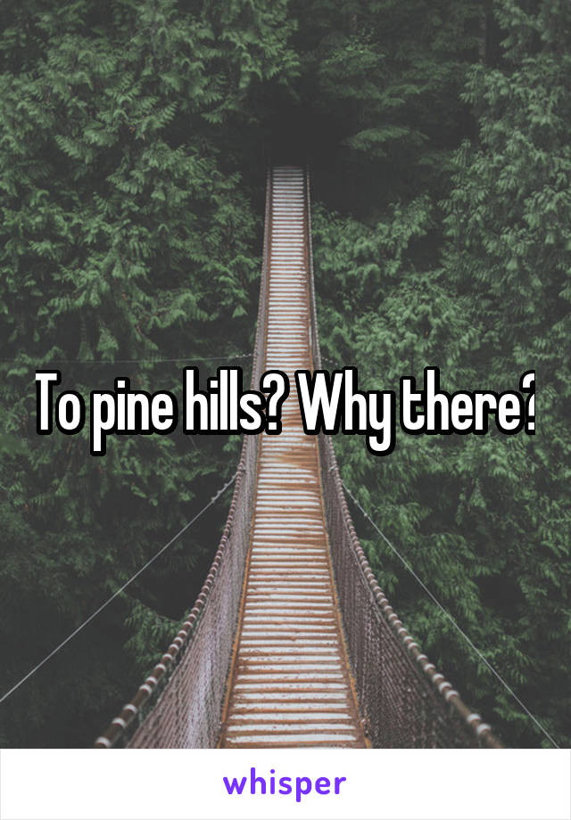 To pine hills? Why there?