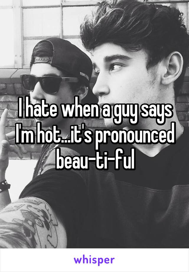 I hate when a guy says I'm hot...it's pronounced beau-ti-ful