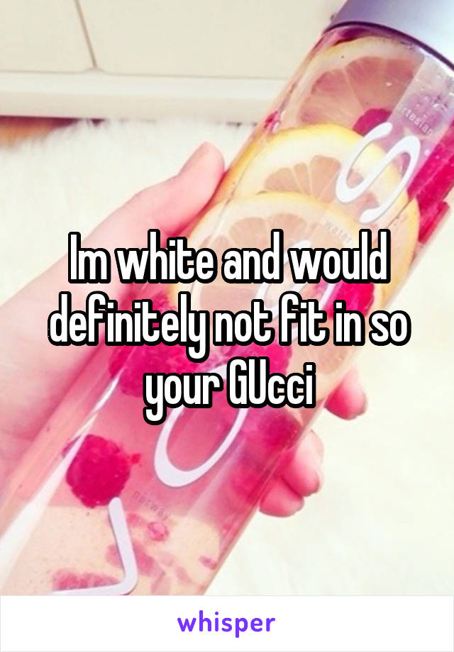 Im white and would definitely not fit in so your GUcci