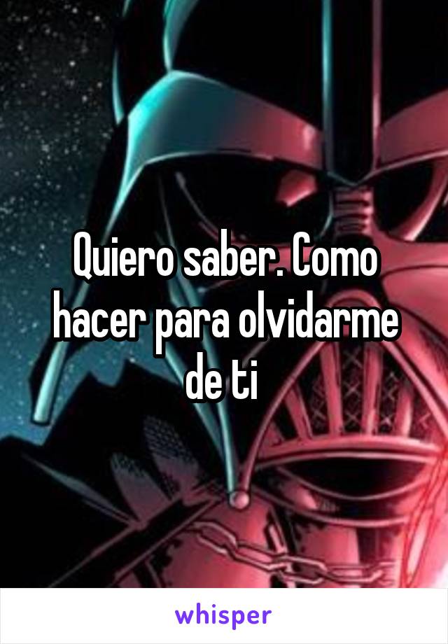 Quiero saber. Como hacer para olvidarme de ti 