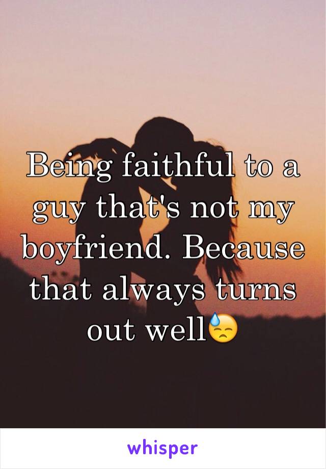 Being faithful to a guy that's not my boyfriend. Because that always turns out well😓