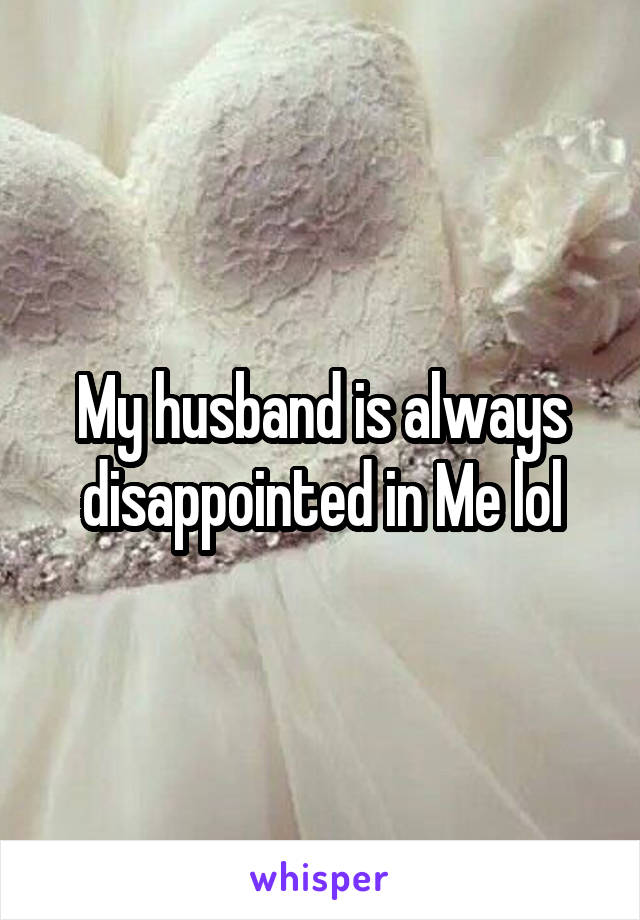 My husband is always disappointed in Me lol