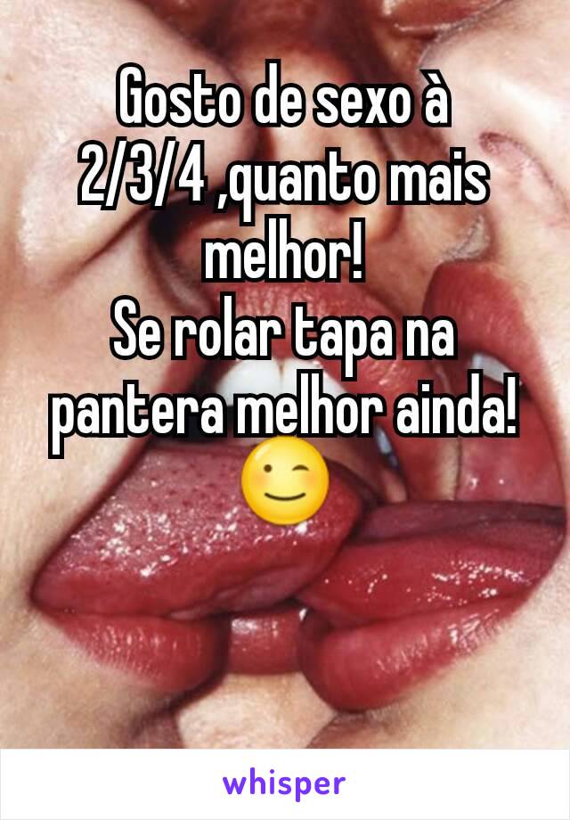 Gosto de sexo à 2/3/4 ,quanto mais melhor!
Se rolar tapa na pantera melhor ainda! 😉