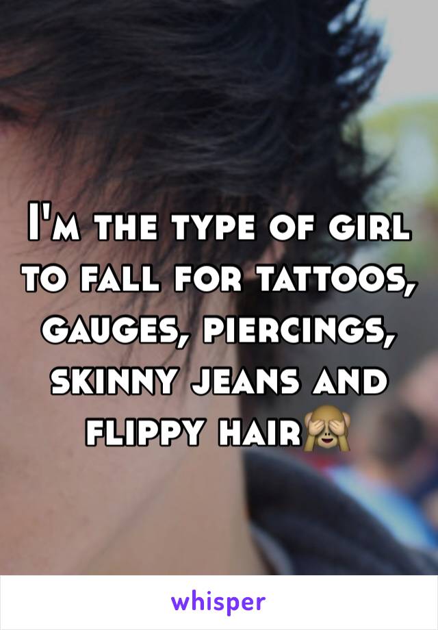 I'm the type of girl to fall for tattoos, gauges, piercings, skinny jeans and flippy hair🙈