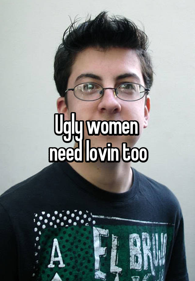 Ugly Women Need Lovin Too