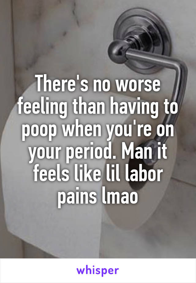 There's no worse feeling than having to poop when you're on your period. Man it feels like lil labor pains lmao