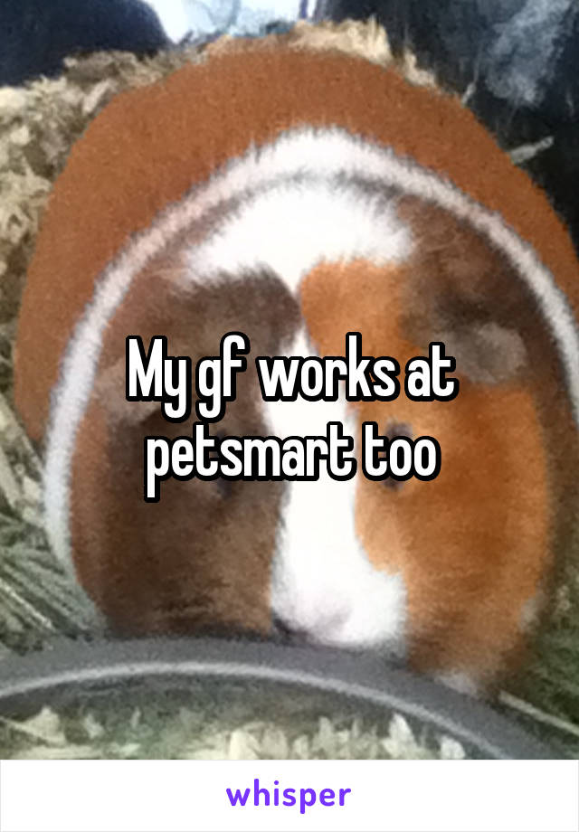 My gf works at petsmart too