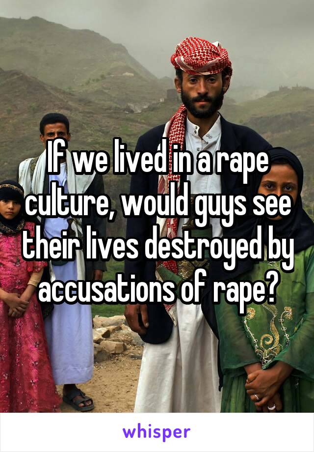 If we lived in a rape culture, would guys see their lives destroyed by accusations of rape?