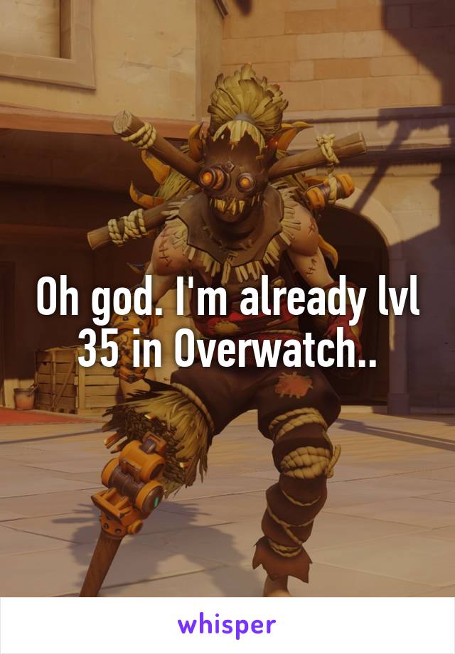 Oh god. I'm already lvl 35 in Overwatch..