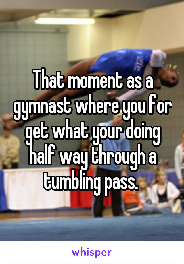 That moment as a gymnast where you for get what your doing half way through a tumbling pass. 