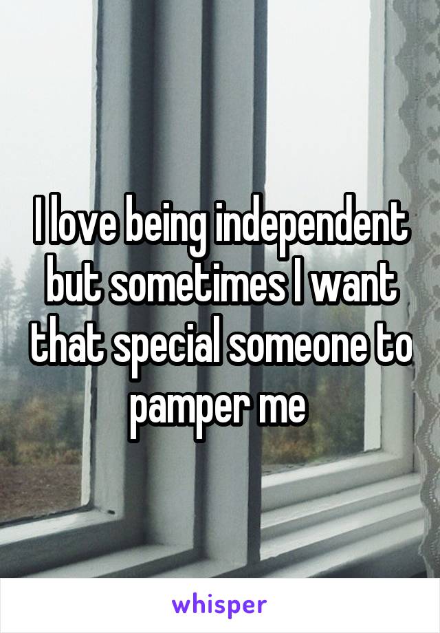 I love being independent but sometimes I want that special someone to pamper me 