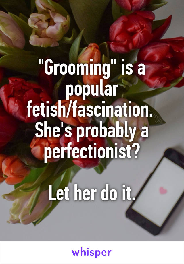 "Grooming" is a popular fetish/fascination. 
She's probably a perfectionist?

Let her do it.