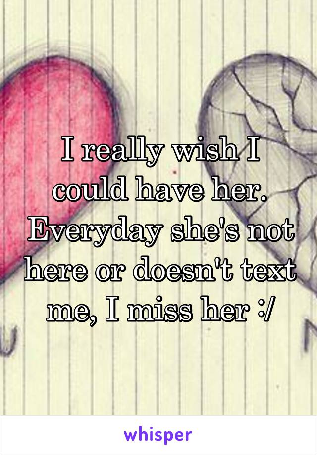 I really wish I could have her. Everyday she's not here or doesn't text me, I miss her :/