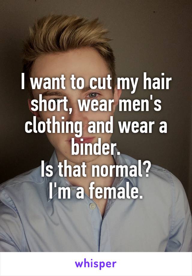 I want to cut my hair short, wear men's clothing and wear a binder.
Is that normal?
I'm a female.